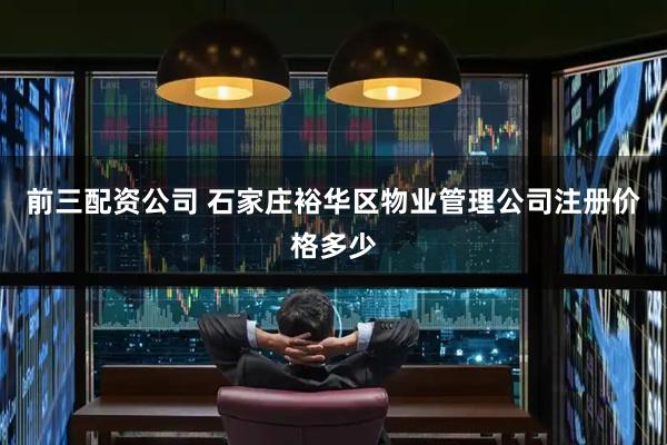 前三配资公司 石家庄裕华区物业管理公司注册价格多少