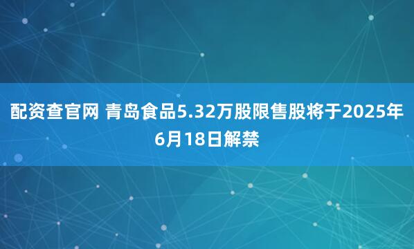 配资查官网 青岛食品5.32万股限售股将于2025年6月18日解禁