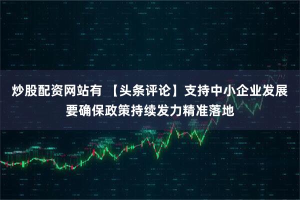 炒股配资网站有 【头条评论】支持中小企业发展要确保政策持续发力精准落地
