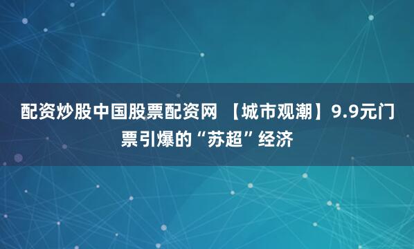 配资炒股中国股票配资网 【城市观潮】9.9元门票引爆的“苏超”经济