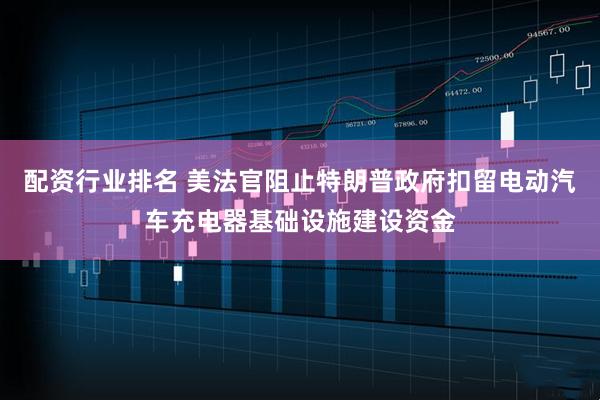 配资行业排名 美法官阻止特朗普政府扣留电动汽车充电器基础设施建设资金