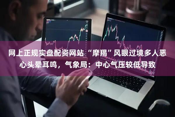 网上正规实盘配资网站 “摩羯”风眼过境多人恶心头晕耳鸣，气象局：中心气压较低导致