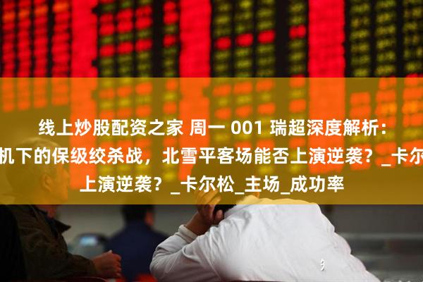 线上炒股配资之家 周一 001 瑞超深度解析：佐加顿斯伤病危机下的保级绞杀战，北雪平客场能否上演逆袭？_卡尔松_主场_成功率