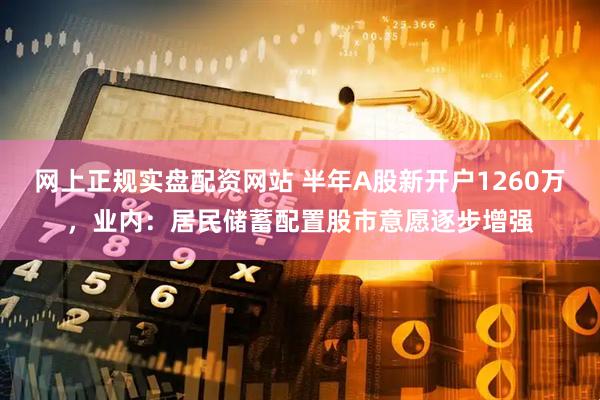 网上正规实盘配资网站 半年A股新开户1260万，业内：居民储蓄配置股市意愿逐步增强