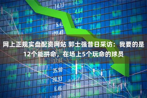 网上正规实盘配资网站 郭士强昔日采访：我要的是12个能拼命，在场上5个玩命的球员