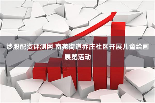 炒股配资评测网 南苑街道乔庄社区开展儿童绘画展览活动