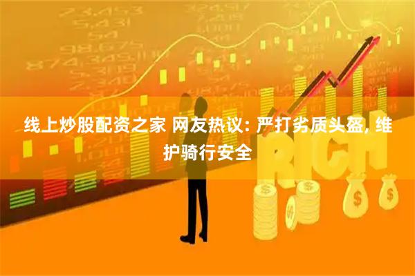 线上炒股配资之家 网友热议: 严打劣质头盔, 维护骑行安全