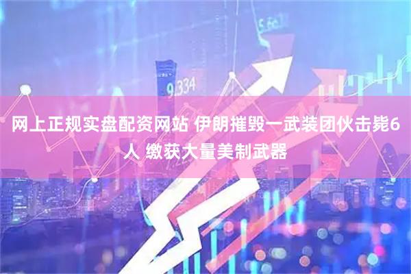 网上正规实盘配资网站 伊朗摧毁一武装团伙击毙6人 缴获大量美制武器