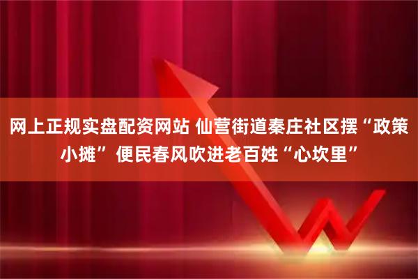 网上正规实盘配资网站 仙营街道秦庄社区摆“政策小摊” 便民春风吹进老百姓“心坎里”