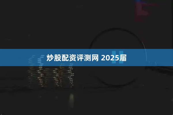炒股配资评测网 2025届
