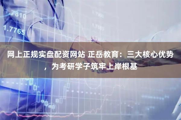 网上正规实盘配资网站 正岳教育：三大核心优势，为考研学子筑牢上岸根基