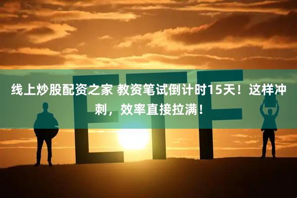 线上炒股配资之家 教资笔试倒计时15天！这样冲刺，效率直接拉满！