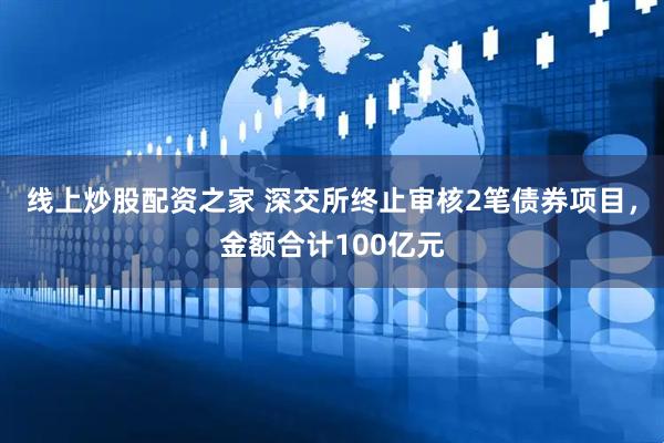 线上炒股配资之家 深交所终止审核2笔债券项目，金额合计100亿元