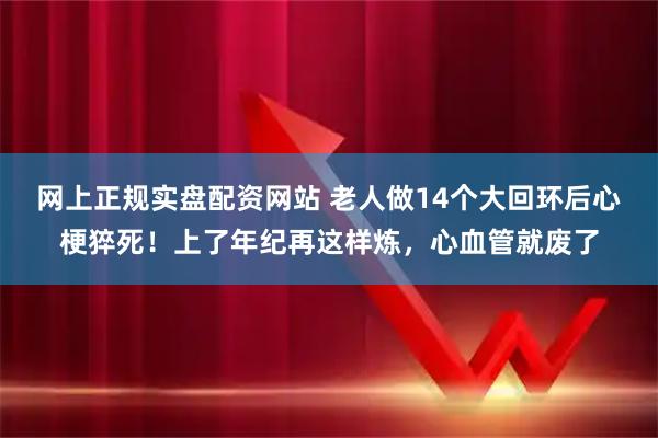 网上正规实盘配资网站 老人做14个大回环后心梗猝死！上了年纪再这样炼，心血管就废了