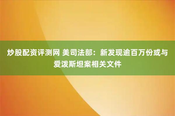 炒股配资评测网 美司法部：新发现逾百万份或与爱泼斯坦案相关文件