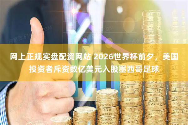网上正规实盘配资网站 2026世界杯前夕，美国投资者斥资数亿美元入股墨西哥足球