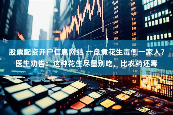 股票配资开户信息网站 一盘煮花生毒倒一家人？医生劝告：这种花生尽量别吃，比农药还毒