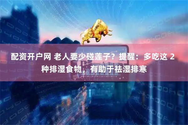 配资开户网 老人要少碰莲子？提醒：多吃这 2 种排湿食物，有助于祛湿排寒