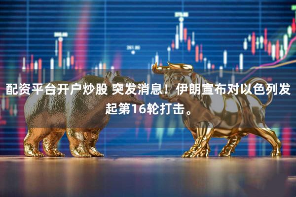 配资平台开户炒股 突发消息！伊朗宣布对以色列发起第16轮打击。