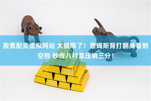 股票配资虚拟网站 太极限了！詹姆斯背打翻身看到空档 妙传八村塁压哨三分！