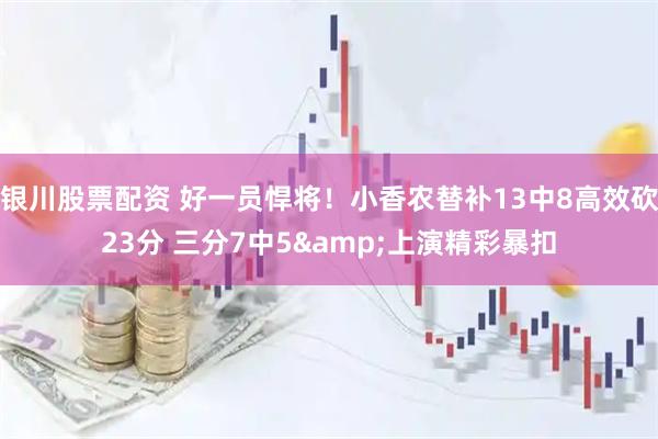 银川股票配资 好一员悍将！小香农替补13中8高效砍23分 三分7中5&上演精彩暴扣
