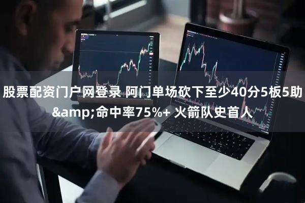 股票配资门户网登录 阿门单场砍下至少40分5板5助&命中率75%+ 火箭队史首人