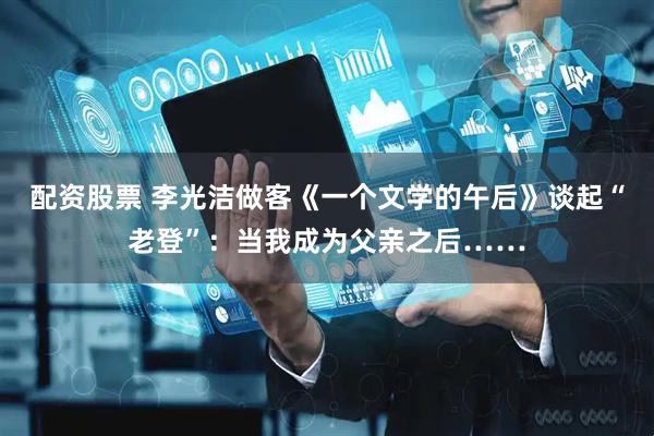 配资股票 李光洁做客《一个文学的午后》谈起“老登”：当我成为父亲之后……