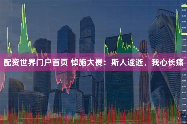 配资世界门户首页 悼施大畏：斯人遽逝，我心长痛