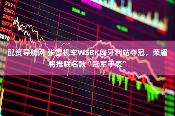 配资导航网 张雪机车WSBK匈牙利站夺冠，荣耀将推联名款“冠军手表”