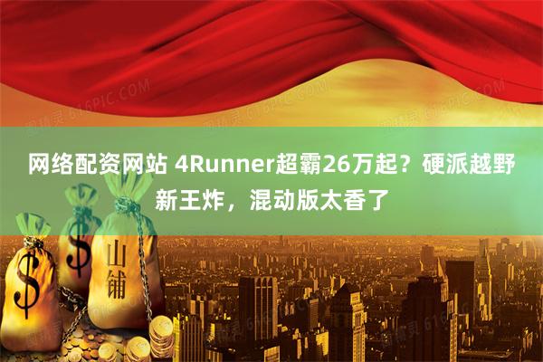 网络配资网站 4Runner超霸26万起？硬派越野新王炸，混动版太香了