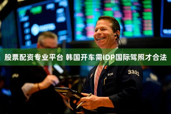 股票配资专业平台 韩国开车需IDP国际驾照才合法