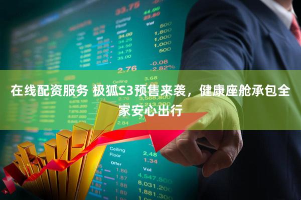在线配资服务 极狐S3预售来袭，健康座舱承包全家安心出行