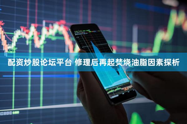 配资炒股论坛平台 修理后再起焚烧油脂因素探析