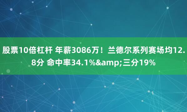 股票10倍杠杆 年薪3086万！兰德尔系列赛场均12.8分 命中率34.1%&三分19%