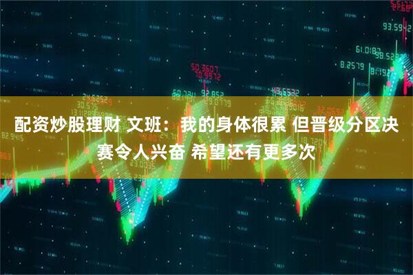 配资炒股理财 文班：我的身体很累 但晋级分区决赛令人兴奋 希望还有更多次