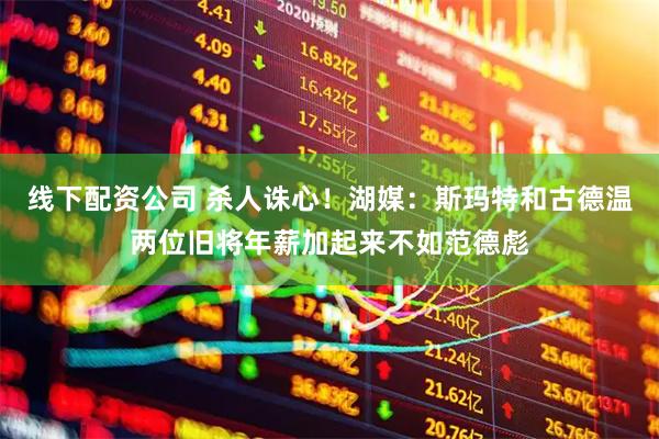线下配资公司 杀人诛心！湖媒：斯玛特和古德温两位旧将年薪加起来不如范德彪