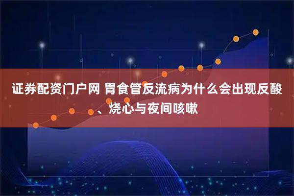 证券配资门户网 胃食管反流病为什么会出现反酸、烧心与夜间咳嗽
