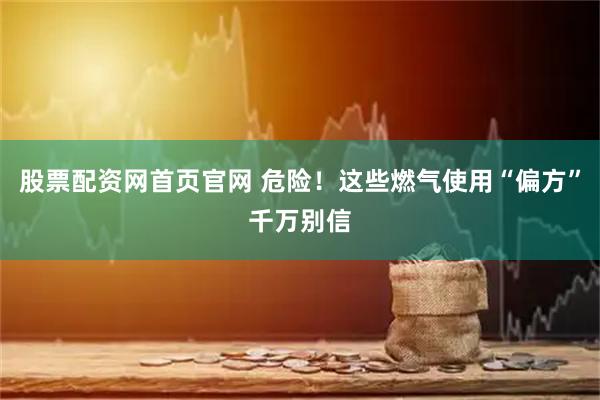 股票配资网首页官网 危险！这些燃气使用“偏方”千万别信