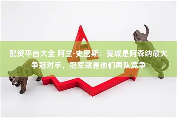 配资平台大全 阿兰·史密斯：曼城是阿森纳最大争冠对手，冠军就是他们两队竞争
