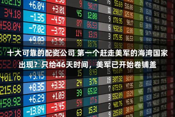 十大可靠的配资公司 第一个赶走美军的海湾国家出现？只给46天时间，美军已开始卷铺盖