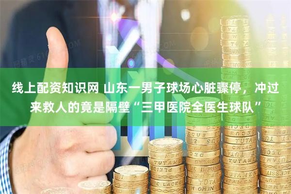 线上配资知识网 山东一男子球场心脏骤停，冲过来救人的竟是隔壁“三甲医院全医生球队”