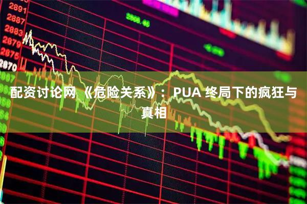 配资讨论网 《危险关系》：PUA 终局下的疯狂与真相