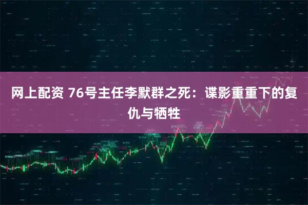 网上配资 76号主任李默群之死：谍影重重下的复仇与牺牲