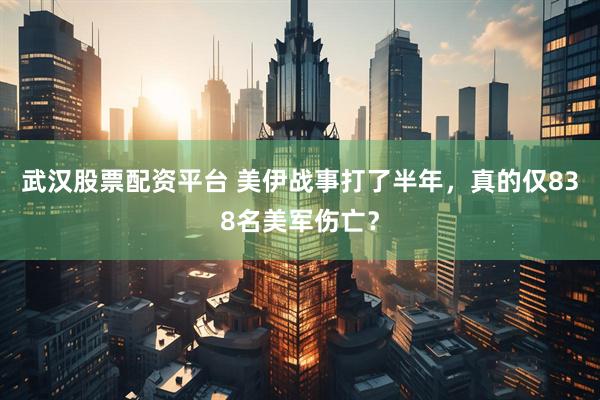 武汉股票配资平台 美伊战事打了半年，真的仅838名美军伤亡？