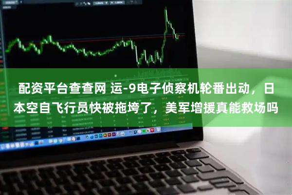 配资平台查查网 运-9电子侦察机轮番出动，日本空自飞行员快被拖垮了，美军增援真能救场吗