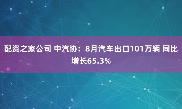 配资之家公司 中汽协：8月汽车出口101万辆 同比增长65.3%